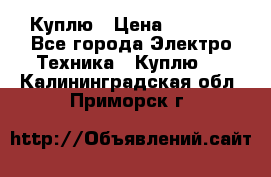 Куплю › Цена ­ 2 000 - Все города Электро-Техника » Куплю   . Калининградская обл.,Приморск г.